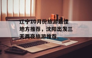 辽宁10月份旅游最佳地方推荐，沈阳出发三天两夜旅游推荐