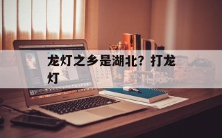 龙灯之乡是湖北？打龙灯