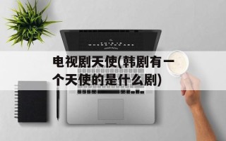 电视剧天使(韩剧有一个天使的是什么剧)