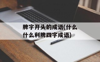 脾字开头的成语(什么什么利脾四字成语)