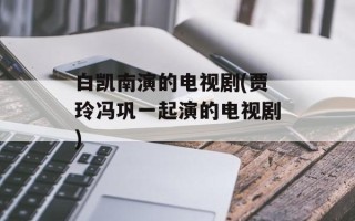 白凯南演的电视剧(贾玲冯巩一起演的电视剧)