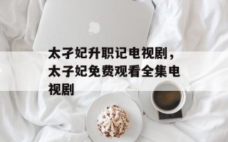 太孑妃升职记电视剧，太子妃免费观看全集电视剧