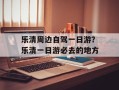 乐清周边自驾一日游？乐清一日游必去的地方