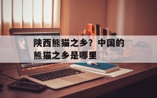 陕西熊猫之乡？中国的熊猫之乡是哪里