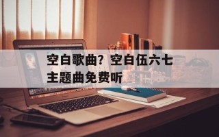 空白歌曲？空白伍六七主题曲免费听