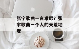 张宇歌曲一言难尽？张宇歌曲一个人的天荒地老