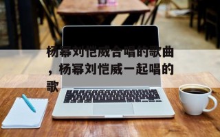 杨幂刘恺威合唱的歌曲，杨幂刘恺威一起唱的歌