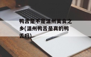 鸭舌是不是温州美食之乡(温州鸭舌是真的鸭舌吗)