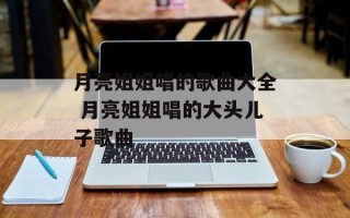 月亮姐姐唱的歌曲大全 月亮姐姐唱的大头儿子歌曲