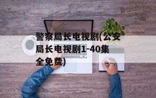警察局长电视剧(公安局长电视剧1-40集全免费)