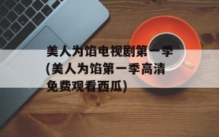 美人为馅电视剧第一季(美人为馅第一季高清免费观看西瓜)