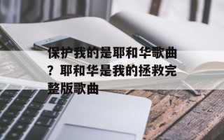 保护我的是耶和华歌曲？耶和华是我的拯救完整版歌曲