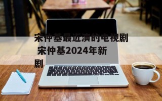 宋仲基最近演的电视剧 宋仲基2024年新剧