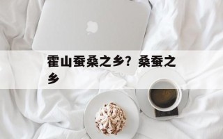 霍山蚕桑之乡？桑蚕之乡