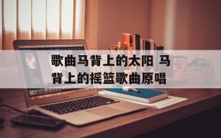 歌曲马背上的太阳 马背上的摇篮歌曲原唱