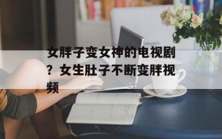 女胖子变女神的电视剧？女生肚子不断变胖视频