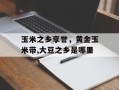 玉米之乡享誉，黄金玉米带,大豆之乡是哪里