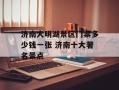 济南大明湖景区门票多少钱一张 济南十大著名景点