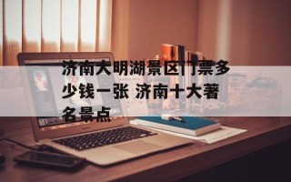 济南大明湖景区门票多少钱一张 济南十大著名景点