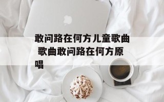 敢问路在何方儿童歌曲 歌曲敢问路在何方原唱