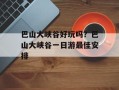 巴山大峡谷好玩吗？巴山大峡谷一日游最佳安排