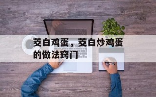 茭白鸡蛋，茭白炒鸡蛋的做法窍门
