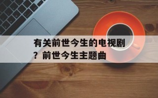 有关前世今生的电视剧？前世今生主题曲
