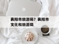 襄阳市旅游局？襄阳市文化和旅游局