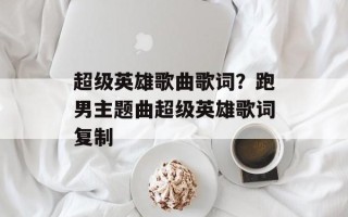 超级英雄歌曲歌词？跑男主题曲超级英雄歌词复制