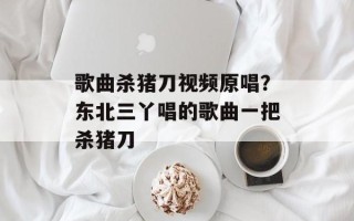歌曲杀猪刀视频原唱？东北三丫唱的歌曲一把杀猪刀