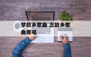 梦故乡歌曲 念故乡歌曲原唱