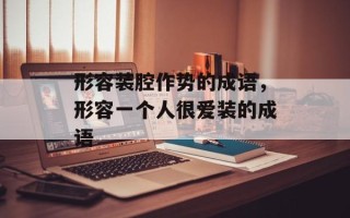 形容装腔作势的成语，形容一个人很爱装的成语