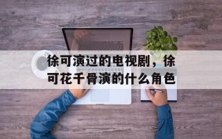 徐可演过的电视剧，徐可花千骨演的什么角色
