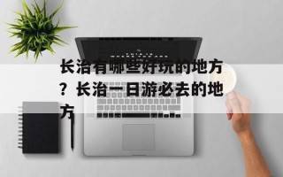 长治有哪些好玩的地方？长治一日游必去的地方