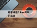 鲲字成语？kun开头的成语
