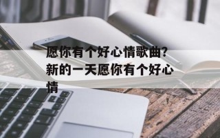 愿你有个好心情歌曲？新的一天愿你有个好心情