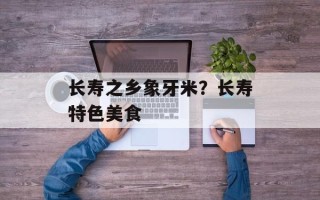 长寿之乡象牙米？长寿特色美食