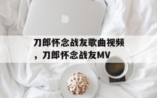 刀郎怀念战友歌曲视频，刀郎怀念战友MV