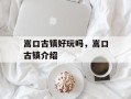 嵩口古镇好玩吗，嵩口古镇介绍