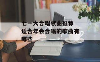 七一大合唱歌曲推荐 适合年会合唱的歌曲有哪些
