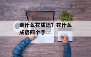 走什么花成语？花什么成语四个字