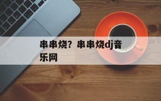 串串烧？串串烧dj音乐网