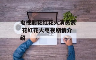电视剧花红花火演员表 花红花火电视剧情介绍