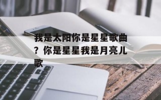 我是太阳你是星星歌曲？你是星星我是月亮儿歌