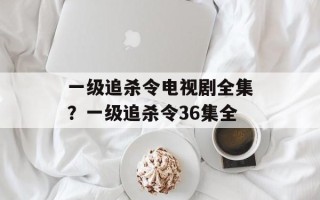一级追杀令电视剧全集？一级追杀令36集全