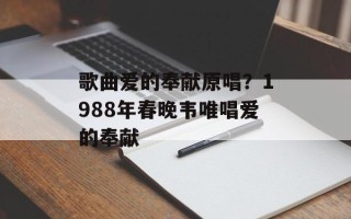 歌曲爱的奉献原唱？1988年春晚韦唯唱爱的奉献