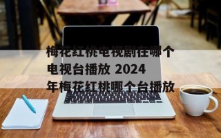 梅花红桃电视剧在哪个电视台播放 2024年梅花红桃哪个台播放