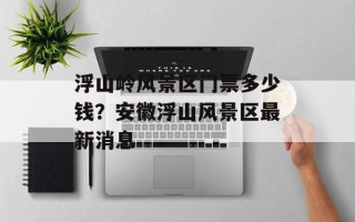浮山岭风景区门票多少钱？安徽浮山风景区最新消息