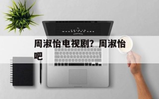 周淑怡电视剧？周淑怡吧