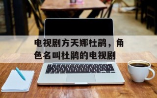 电视剧方天娜杜鹃，角色名叫杜鹃的电视剧